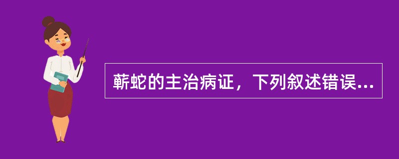 蕲蛇的主治病证，下列叙述错误的是A、风湿顽痹疼痛B、中风半身不遂C、破伤风D、跌