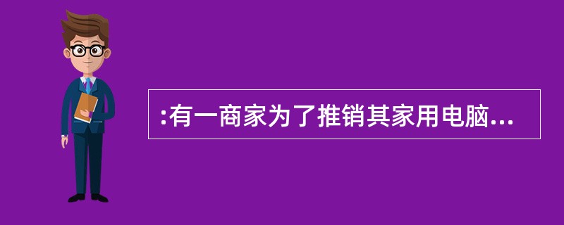 :有一商家为了推销其家用电脑和网络服务,目前正在大力开展网络消费的广告宣传和推广