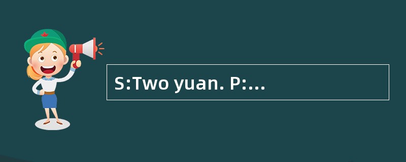 S:Two yuan. P:That’s all right. 4