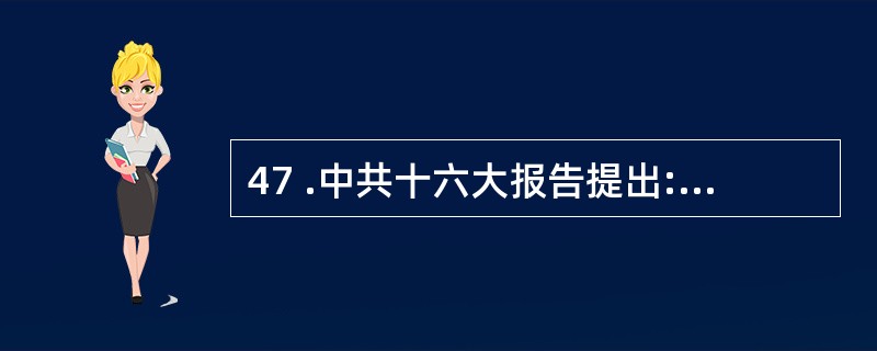 47 .中共十六大报告提出:“深入进行党的基本理论、基本路线、基本纲领和‘三个代