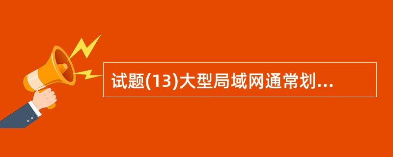 试题(13)大型局域网通常划分为核心层、汇聚层和接入层,以下关于各个网络层次的描