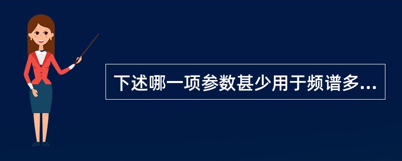 下述哪一项参数甚少用于频谱多普勒对主动脉瓣血流的检测