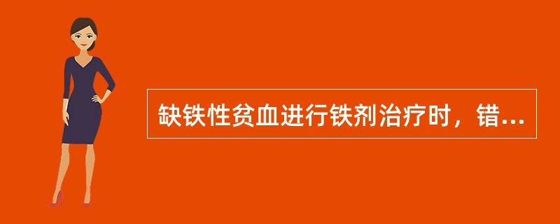 缺铁性贫血进行铁剂治疗时，错误的是A、口服铁剂，禁忌饮茶水B、注射铁剂最严重的反