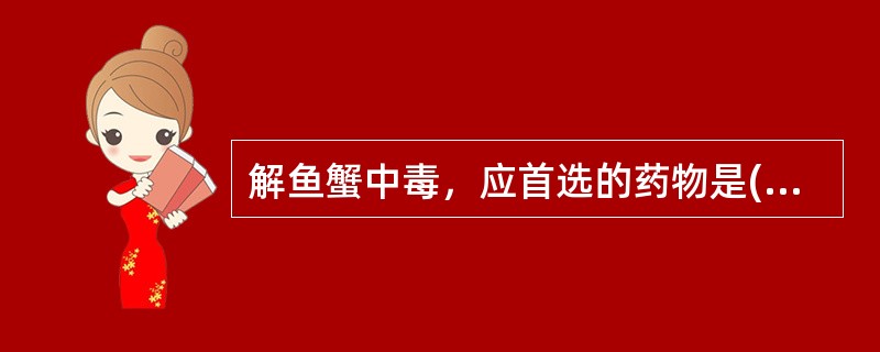 解鱼蟹中毒，应首选的药物是( )A、生姜、白芷B、紫苏、半夏C、紫苏、生姜D、生