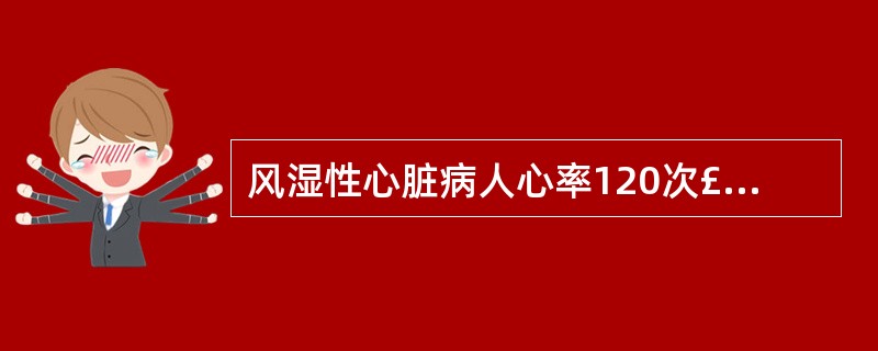 风湿性心脏病人心率120次£¯分，伴气急，房颤，颈静脉怒张，肝大。治疗应首选的药