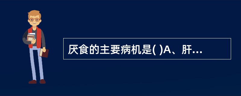 厌食的主要病机是( )A、肝郁气滞，乘脾犯胃B、脾胃虚弱，纳化无权C、暑湿内伤，