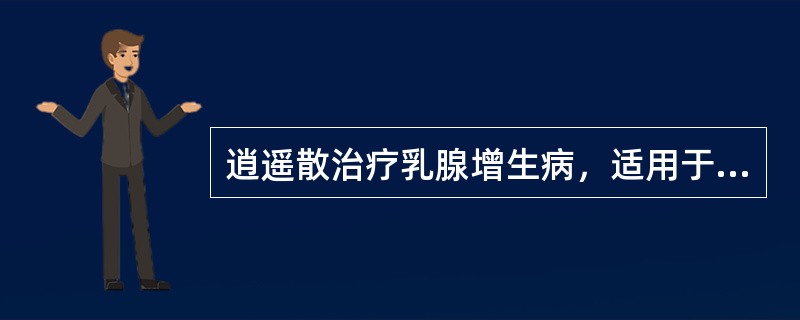 逍遥散治疗乳腺增生病，适用于A、肝郁气滞B、痰瘀凝结C、气滞血瘀D、冲任失调E、