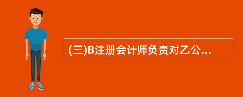 (三)B注册会计师负责对乙公司20×8年度财务报表进行审计。在运用审计风险模型(