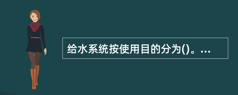 给水系统按使用目的分为()。①生活用水②生产用水③消防给水系统