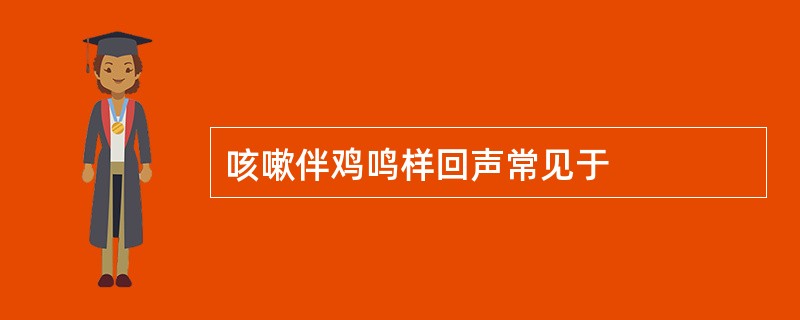 咳嗽伴鸡鸣样回声常见于