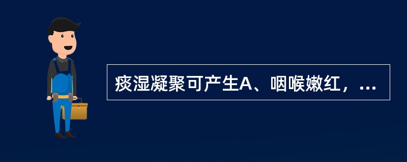 痰湿凝聚可产生A、咽喉嫩红，肿痛不甚B、咽喉漫肿，颜色淡红C、咽喉微痛，淡红不肿