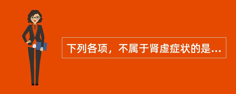 下列各项，不属于肾虚症状的是( )A、腰膝酸软B、耳鸣耳聋C、牙齿摇动D、尿频急