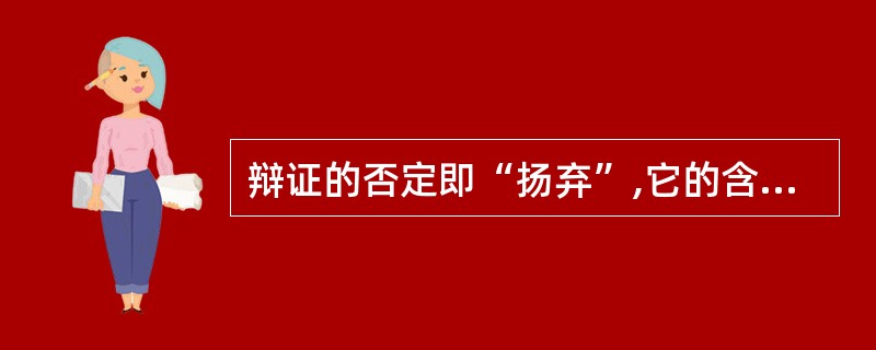 辩证的否定即“扬弃”,它的含义是( )。