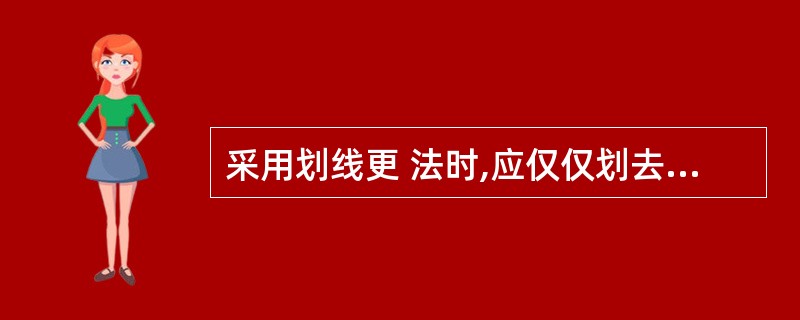 采用划线更 法时,应仅仅划去错误的文字或数字并更正为正确的文字或数字。