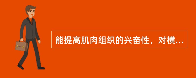 能提高肌肉组织的兴奋性，对横纹肌有良好的刺激收缩作用的是