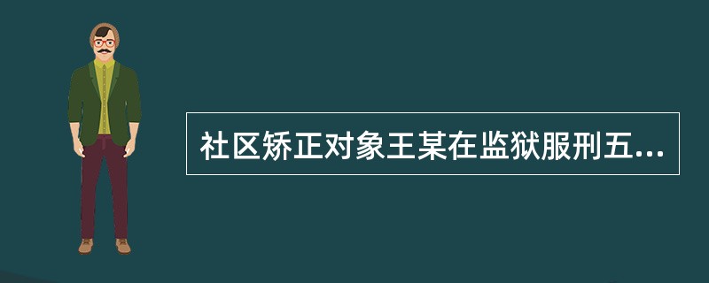 社区矫正对象王某在监狱服刑五年后获假释回到社区,他十分自卑,总感觉别人在刁难他,