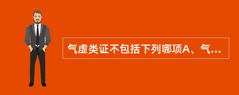 气虚类证不包括下列哪项A、气陷证B、气虚证C、气不固证D、气结证E、气脱证 -