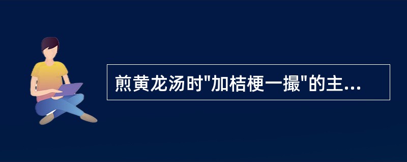 煎黄龙汤时"加桔梗一撮"的主要用意是A、宣肺化痰止咳B、宣肺祛痰利咽C、宣肺利气