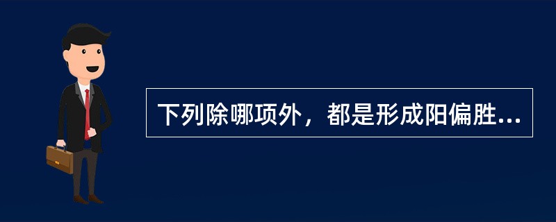 下列除哪项外，都是形成阳偏胜的主要原因A、感受温热之邪B、因气滞、血瘀、食积等郁