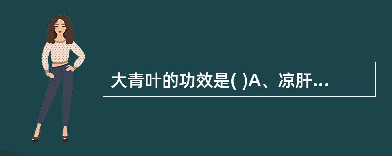 大青叶的功效是( )A、凉肝定惊B、凉血消斑C、凉血散肿D、燥湿E、利水消肿 -