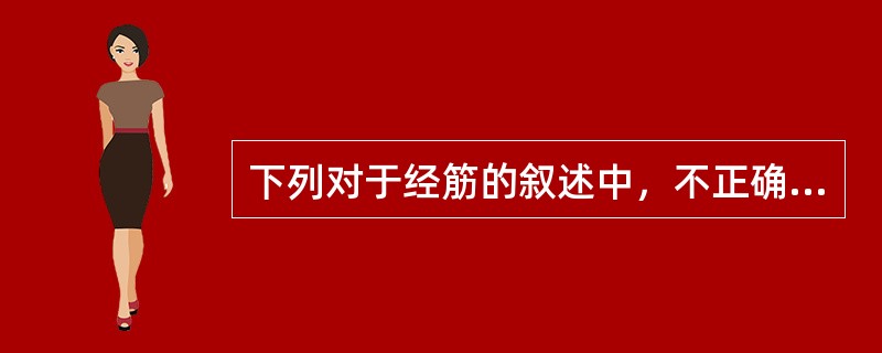 下列对于经筋的叙述中，不正确的是( )A、循行均起始于四肢末端B、行于体表，不入