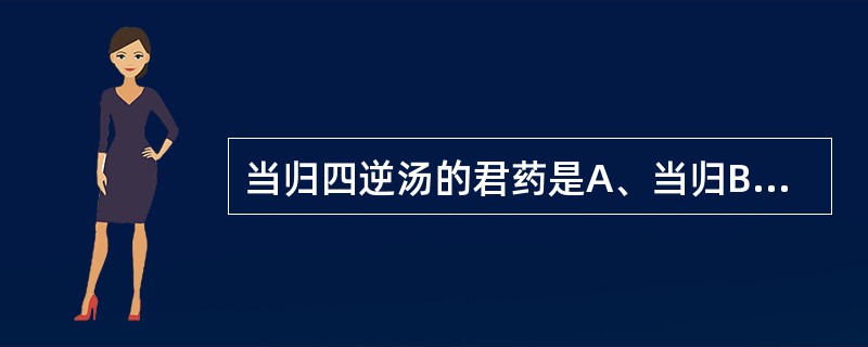 当归四逆汤的君药是A、当归B、当归、芍药C、桂枝D、当归、桂枝E、以上都不是 -