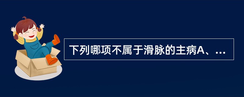 下列哪项不属于滑脉的主病A、痰饮B、食滞C、实热D、疟疾E、恶阻