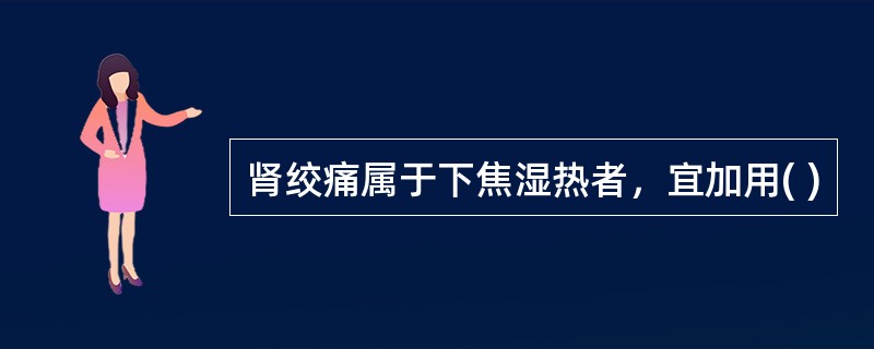 肾绞痛属于下焦湿热者，宜加用( )