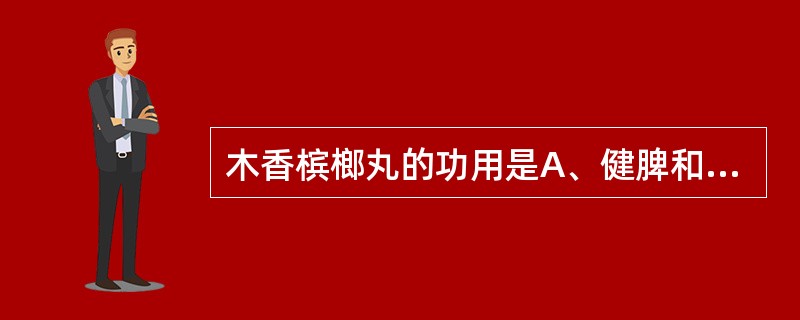 木香槟榔丸的功用是A、健脾和胃，消食止泻B、消导化积，清热利湿C、消痞除满，健脾