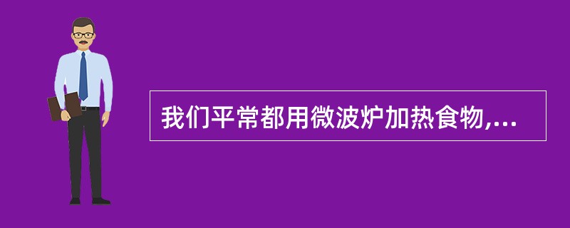 我们平常都用微波炉加热食物,以下对微波炉加热食物表述准确的是( )。