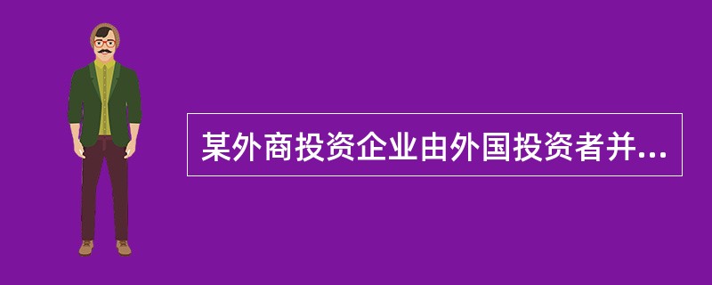 某外商投资企业由外国投资者并购境内企业设立,注册资本800万美元,其中外国投资者