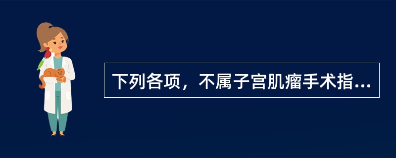 下列各项，不属子宫肌瘤手术指征的是( )A、子宫肌瘤如孕3个月大小B、月经过多，