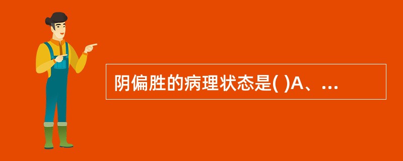 阴偏胜的病理状态是( )A、阴液不足，阳气失制而偏盛B、机能抑制，热量耗伤过多C