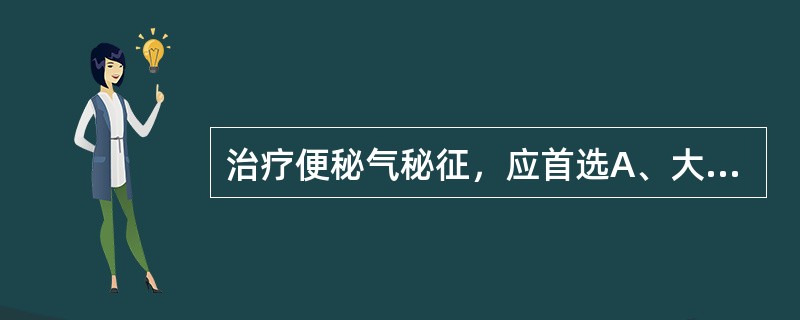 治疗便秘气秘征，应首选A、大黄附子汤B、麻子仁丸C、大承气汤D、润肠丸E、六磨汤