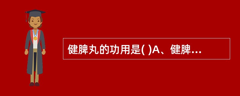 健脾丸的功用是( )A、健脾和胃，消食止泻B、健脾消痞C、消痞除满，健脾和胃D、