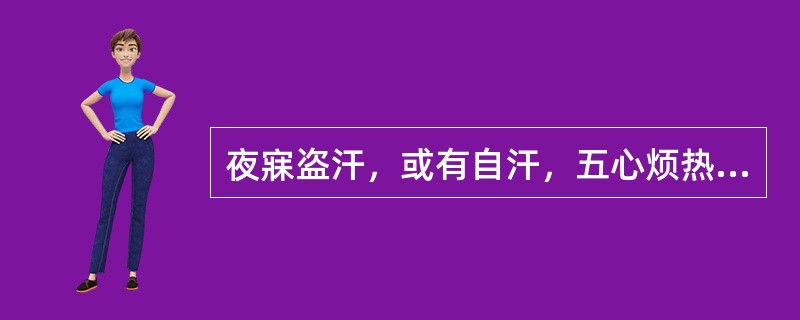 夜寐盗汗，或有自汗，五心烦热，或兼午后潮热，两颧色红，口渴，舌红少苔，脉细数，其