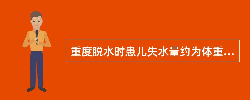 重度脱水时患儿失水量约为体重的A、5%以下B、5%左右C、5%～10%D、10%