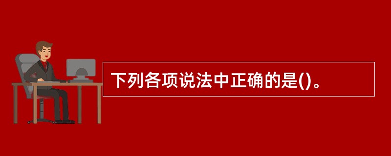 下列各项说法中正确的是()。