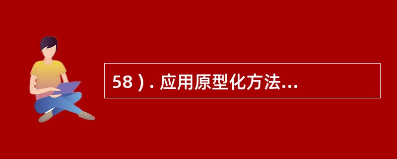 58 ) . 应用原型化方法是一种定义系统需求的策略,它是对结构化方法的一种