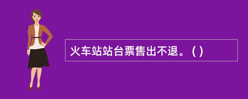 火车站站台票售出不退。 ( )