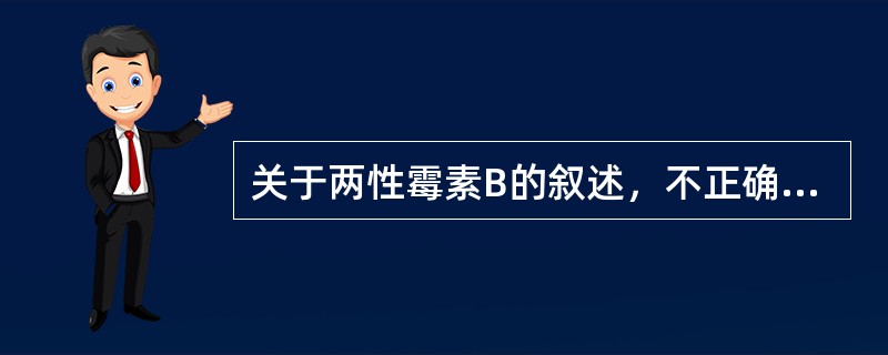 关于两性霉素B的叙述，不正确的是A、对细菌无效B、广谱抗真菌药C、对深部真菌有效