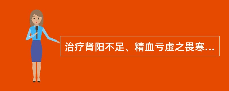 治疗肾阳不足、精血亏虚之畏寒肢冷、阳痿早泄、宫冷不孕，应选用的药物是A、肉苁蓉B