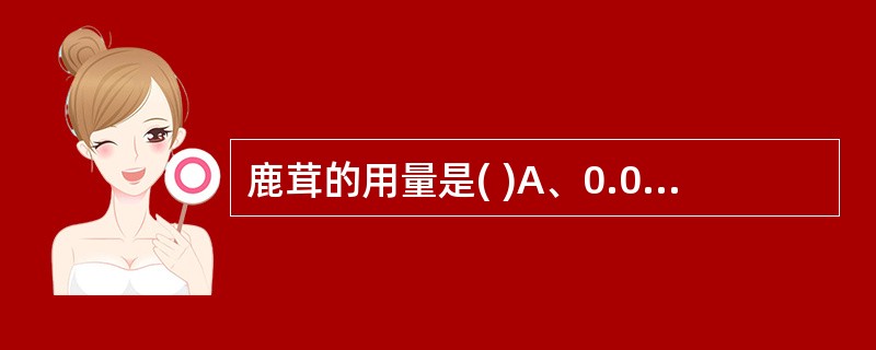 鹿茸的用量是( )A、0.03～0.1gB、1～2gC、3～6gD、10～15g