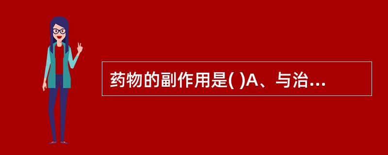 药物的副作用是( )A、与治疗目的无关的作用B、用药量过大或用药时间过久引起的反