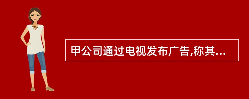 甲公司通过电视发布广告,称其有100辆某型号汽车,每辆价格15万元,广告有效期1