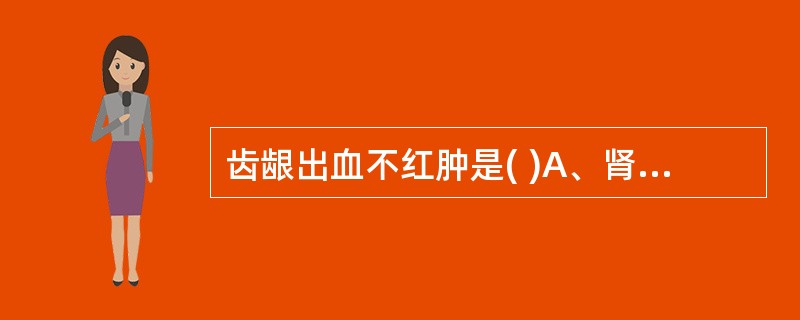 齿龈出血不红肿是( )A、肾火上炎B、心火亢盛C、血热证D、胃火盛E、肝胆热盛