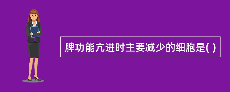 脾功能亢进时主要减少的细胞是( )