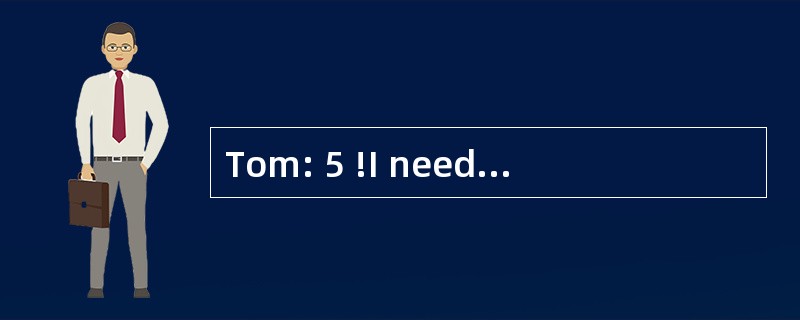 Tom: 5 !I need a holiday indeed.