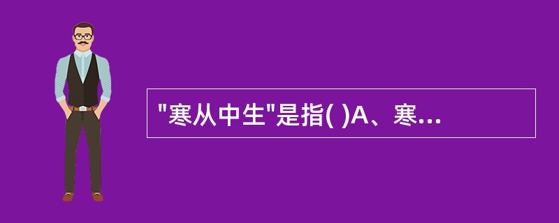 "寒从中生"是指( )A、寒邪伤人B、寒邪直中脾胃C、寒邪直中少阴D、寒邪从肌表