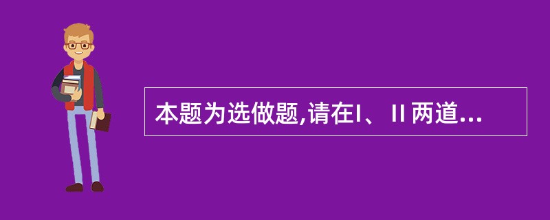 本题为选做题,请在I、Ⅱ两道试题中选取其中一道作答,若两题都回答,只按第Ⅰ道试题